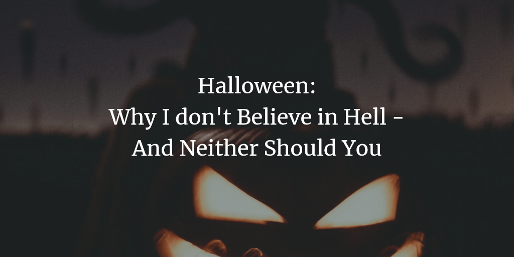 Halloween: Why I don’t Believe in Hell – And Neither Should You